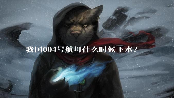 我国004号航母什么时候下水？